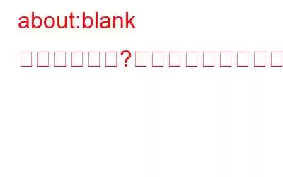 about:blank とは何ですか?どのように削除しますか?