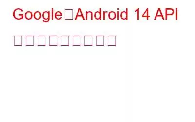 Google、Android 14 API で新たな変更を導入