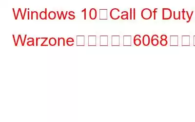 Windows 10でCall Of Duty Warzone開発エラー6068を修正する方法?