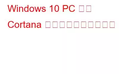 Windows 10 PC から Cortana を完全に削除する方法