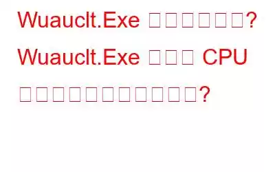 Wuauclt.Exe とは何ですか? Wuauclt.Exe の高い CPU 使用率を修正する方法は?