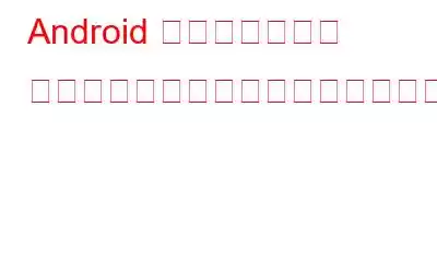 Android でプライベート ブラウジングを使用するとどうなりますか?