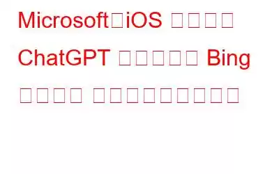 Microsoft、iOS アプリで ChatGPT を利用した Bing チャット ウィジェットを開始