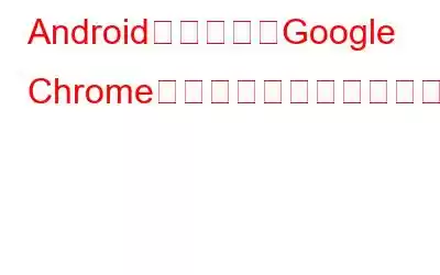 AndroidデバイスでGoogle Chromeをデスクトップモードに切り替える方法?