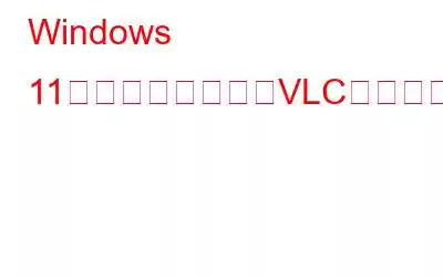 Windows 11で入力を開けないVLCエラーを修正する方法