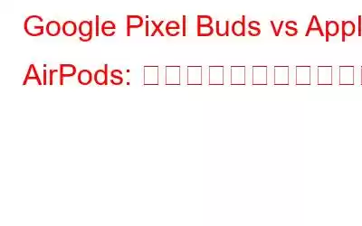 Google Pixel Buds vs Apple AirPods: 競争に勝つのはどちらか