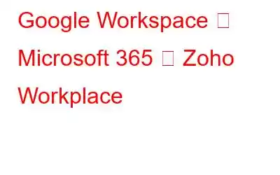 Google Workspace 対 Microsoft 365 対 Zoho Workplace