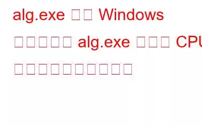 alg.exe とは Windows プロセスと alg.exe の高い CPU 使用率を修正する方法