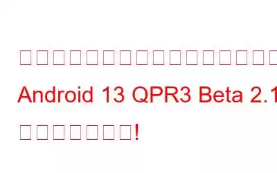 接続性を向上させる準備をしましょう: Android 13 QPR3 Beta 2.1 が登場しました!