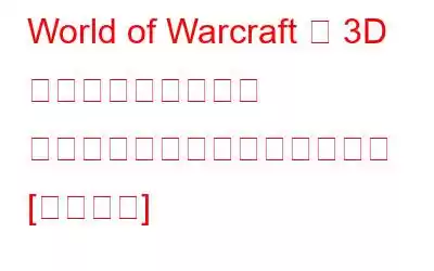 World of Warcraft の 3D アクセラレーション エラーを起動できませんでした [修正済み]