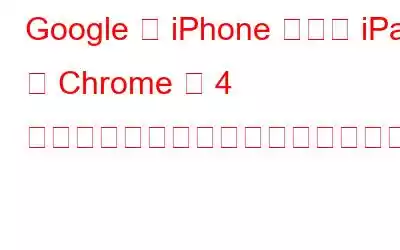 Google の iPhone および iPad 用 Chrome に 4 つのエキサイティングな新機能が追加