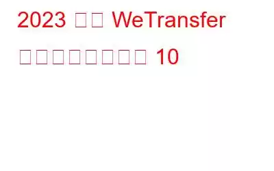 2023 年の WeTransfer の代替手段ベスト 10