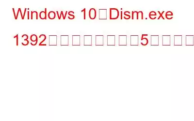 Windows 10でDism.exe 1392エラーを解決する5つの方法