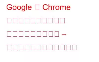 Google が Chrome の強力なセキュリティ アップデートを公開 – ぜひチェックしてください