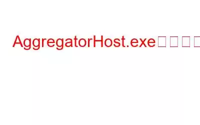 AggregatorHost.exeは何ですか?安全ですか、それともウイルスですか?