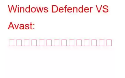 Windows Defender VS Avast: どちらがあなたにとって良いか