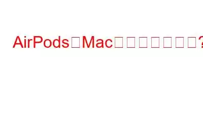 AirPodsがMacに接続できない?修正方法は次のとおりです