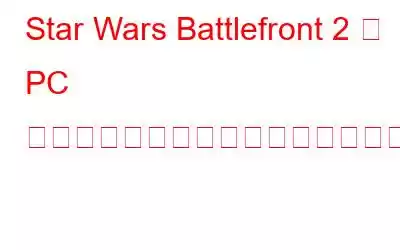 Star Wars Battlefront 2 が PC でクラッシュする問題を解決する方法