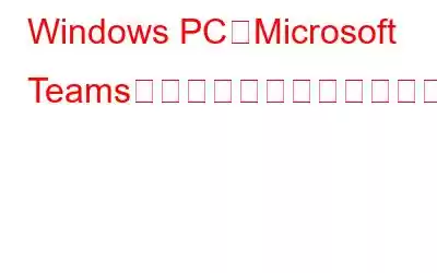 Windows PCでMicrosoft Teamsがクラッシュするのを修正する方法