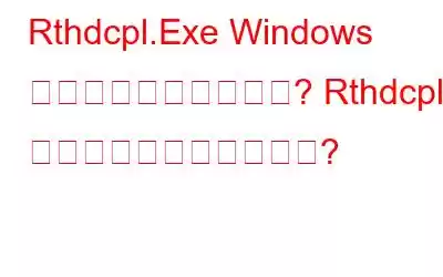 Rthdcpl.Exe Windows プロセスとは何ですか? Rthdcpl エラーを削除する方法は?