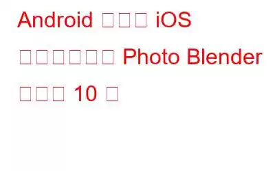 Android および iOS 向けのベスト Photo Blender アプリ 10 選