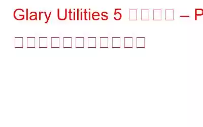 Glary Utilities 5 レビュー – PC の問題を解決するツール