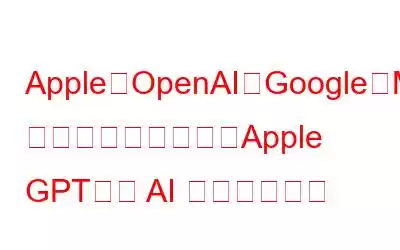 Apple、OpenAI、Google、Meta と競争するために「Apple GPT」で AI レースに参加