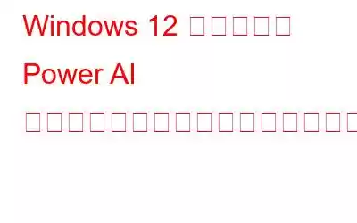 Windows 12 のリークは Power AI のアップグレードとセキュリティの強化を示唆