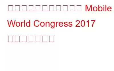 バルセロナで開催された Mobile World Congress 2017 の簡単なツアー