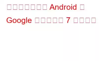 知っておくべき Android 版 Google ドライブの 7 つの機能