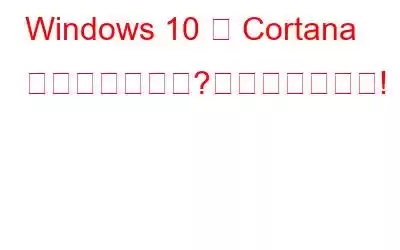 Windows 10 に Cortana がありませんか?これが修正です!