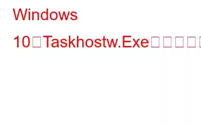 Windows 10のTaskhostw.Exeプロセスとは何ですか?それはウイルスですか、それとも安全ですか?