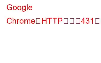 Google ChromeでHTTPエラー431を修正する方法