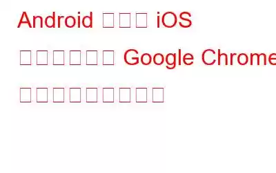 Android および iOS で開いている Google Chrome タブにアクセスする