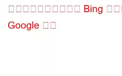 どちらがいいですか？ Bing または Google 検索