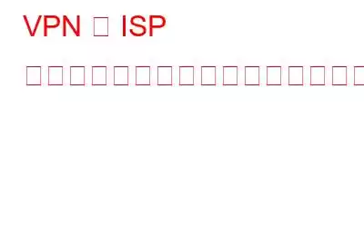 VPN は ISP の監視からあなたを守ってくれますか?