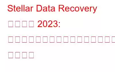 Stellar Data Recovery レビュー 2023: 機能、長所、短所、価格、ユーザー レビュー