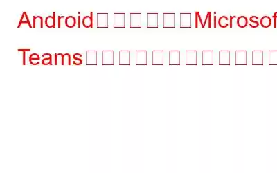 Androidで動作しないMicrosoft Teamsアプリケーションを修正する6つの方法