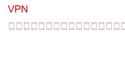 VPN の一般的な問題とトラブルシューティングのヒントと修正