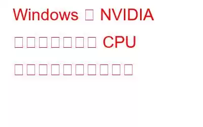 Windows で NVIDIA コンテナの高い CPU 使用率を修正する方法