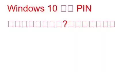 Windows 10 では PIN が機能しませんか?これが修正です!