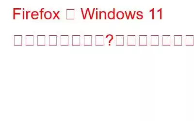 Firefox は Windows 11 で動作しませんか?これが修正です!