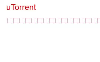 uTorrent でファイルを素早く簡単にダウンロードする方法