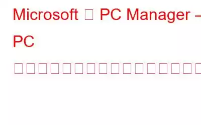 Microsoft の PC Manager – PC のパフォーマンス向上に役立ちますか?