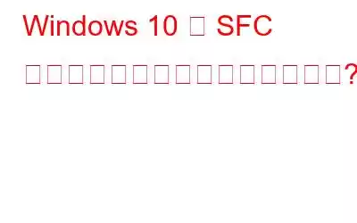 Windows 10 で SFC スキャンが機能しなくなりますか?これが修正です!