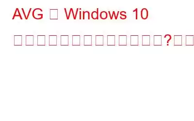 AVG は Windows 10 にインストールできませんか?これが修正です!