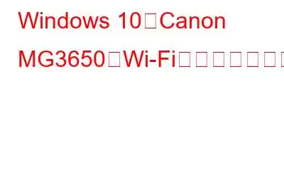 Windows 10でCanon MG3650がWi-Fiに接続できない問題を修正する方法