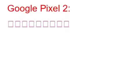 Google Pixel 2: 知りたいことすべて