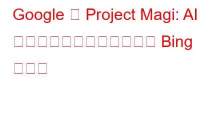 Google の Project Magi: AI を活用した検索エンジンが Bing に対抗