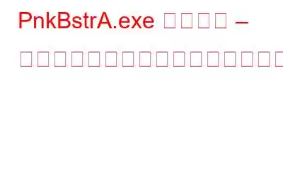 PnkBstrA.exe プロセス – それは何ですか、使用方法と削除方法